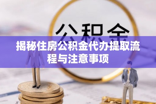 利川揭秘住房公积金代办提取流程与注意事项