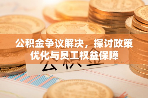 利川公积金争议解决，探讨政策优化与员工权益保障