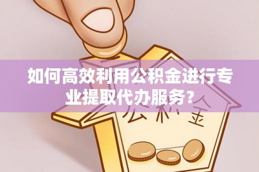 利川如何高效利用公积金进行专业提取代办服务？