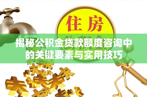 利川揭秘公积金贷款额度咨询中的关键要素与实用技巧