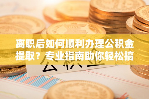 利川离职后如何顺利办理公积金提取？专业指南助你轻松搞定