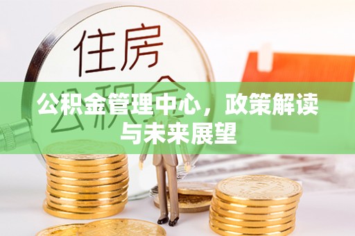 利川公积金管理中心，政策解读与未来展望