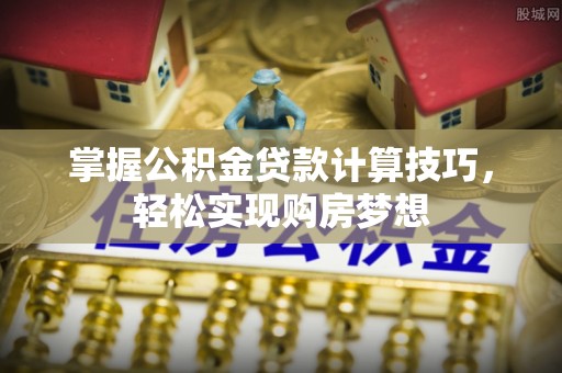 利川掌握公积金贷款计算技巧，轻松实现购房梦想