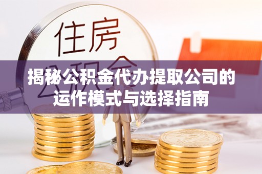 利川揭秘公积金代办提取公司的运作模式与选择指南