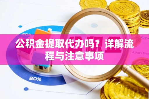 利川公积金提取代办吗？详解流程与注意事项