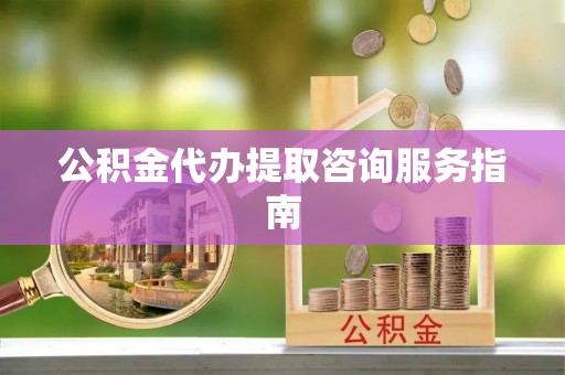 利川公积金代办提取咨询服务指南