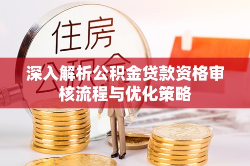 利川深入解析公积金贷款资格审核流程与优化策略