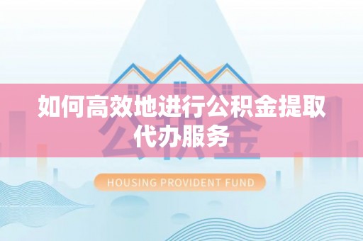 利川如何高效地进行公积金提取代办服务