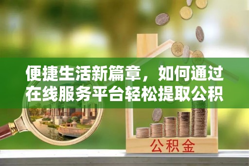 利川便捷生活新篇章，如何通过在线服务平台轻松提取公积金