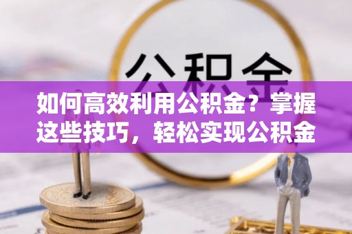利川如何高效利用公积金？掌握这些技巧，轻松实现公积金代办提取