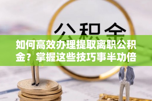 利川如何高效办理提取离职公积金？掌握这些技巧事半功倍