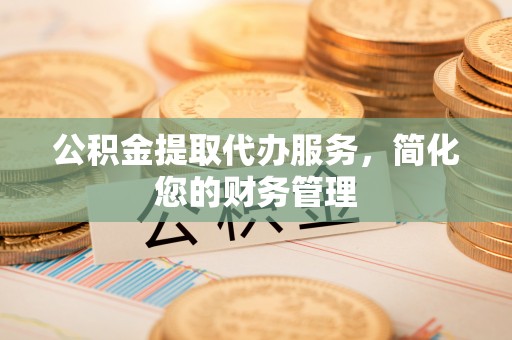利川公积金提取代办服务，简化您的财务管理