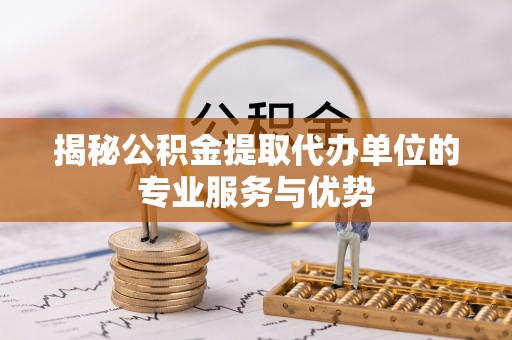 利川揭秘公积金提取代办单位的专业服务与优势