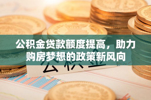 利川公积金贷款额度提高，助力购房梦想的政策新风向