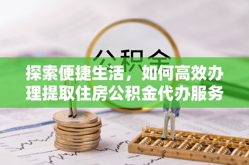 利川探索便捷生活，如何高效办理提取住房公积金代办服务