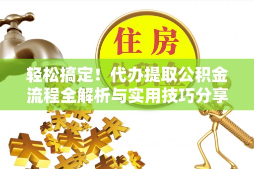 利川轻松搞定！代办提取公积金流程全解析与实用技巧分享