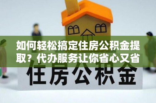 利川如何轻松搞定住房公积金提取？代办服务让你省心又省力
