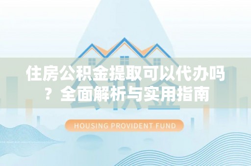 利川住房公积金提取可以代办吗？全面解析与实用指南