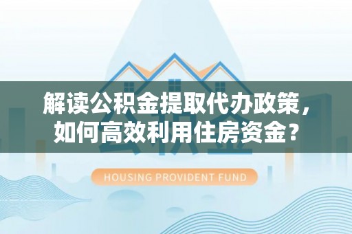 利川解读公积金提取代办政策，如何高效利用住房资金？