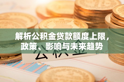 利川解析公积金贷款额度上限，政策、影响与未来趋势