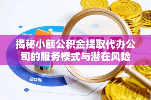 利川揭秘小额公积金提取代办公司的服务模式与潜在风险