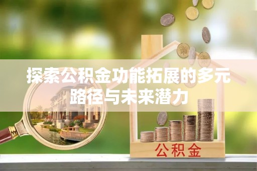 利川探索公积金功能拓展的多元路径与未来潜力