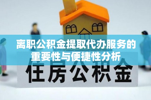 利川离职公积金提取代办服务的重要性与便捷性分析