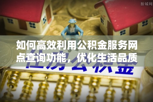 利川如何高效利用公积金服务网点查询功能，优化生活品质
