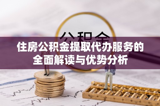利川住房公积金提取代办服务的全面解读与优势分析