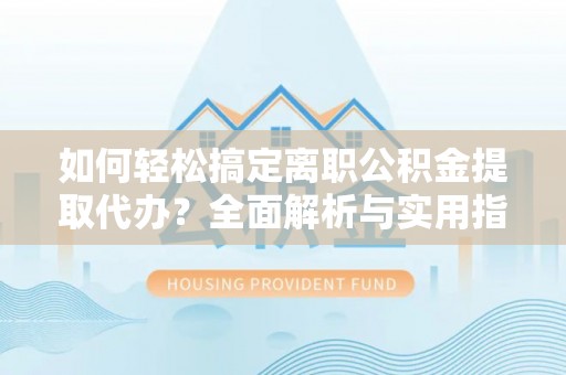 利川如何轻松搞定离职公积金提取代办？全面解析与实用指南
