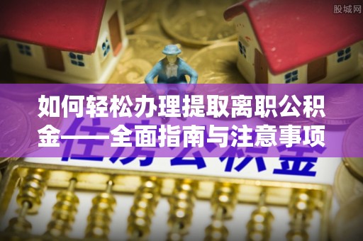 利川如何轻松办理提取离职公积金——全面指南与注意事项