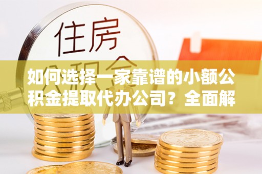利川如何选择一家靠谱的小额公积金提取代办公司？全面解析与实用指南