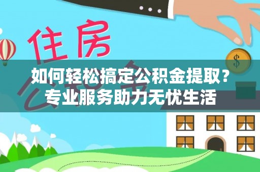 利川如何轻松搞定公积金提取？专业服务助力无忧生活