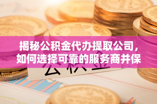 利川揭秘公积金代办提取公司，如何选择可靠的服务商并保障个人权益