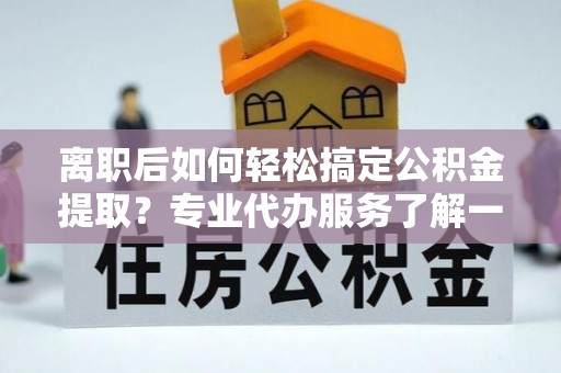 利川离职后如何轻松搞定公积金提取？专业代办服务了解一下