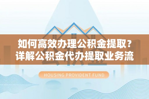 利川如何高效办理公积金提取？详解公积金代办提取业务流程与优势