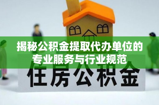 利川揭秘公积金提取代办单位的专业服务与行业规范