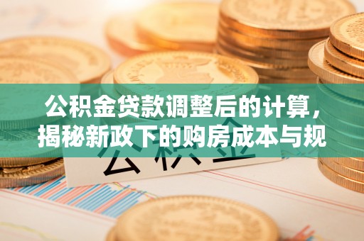 利川公积金贷款调整后的计算，揭秘新政下的购房成本与规划