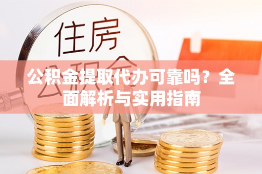 利川公积金提取代办可靠吗？全面解析与实用指南