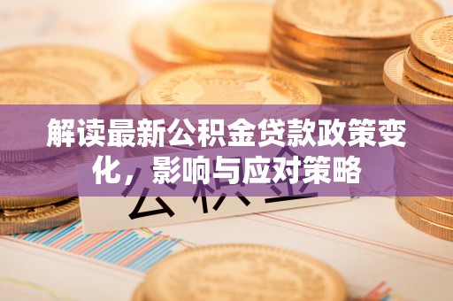 利川解读最新公积金贷款政策变化，影响与应对策略