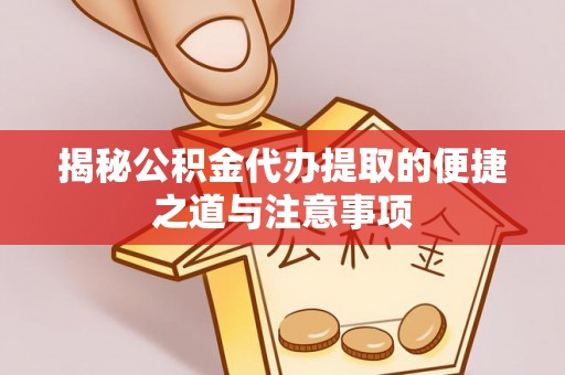 利川揭秘公积金代办提取的便捷之道与注意事项
