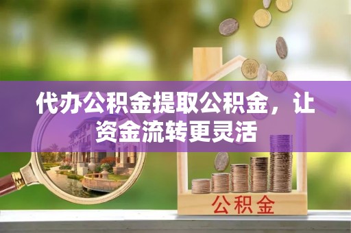 利川代办公积金提取公积金，让资金流转更灵活