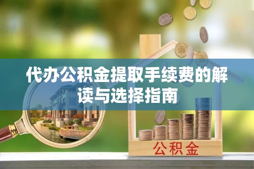 利川代办公积金提取手续费的解读与选择指南