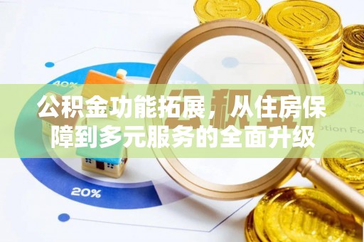 利川公积金功能拓展，从住房保障到多元服务的全面升级