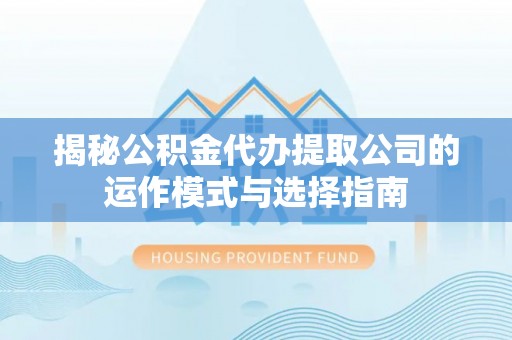 利川揭秘公积金代办提取公司的运作模式与选择指南