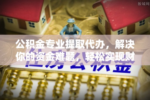 利川公积金专业提取代办，解决你的资金难题，轻松实现财务自由