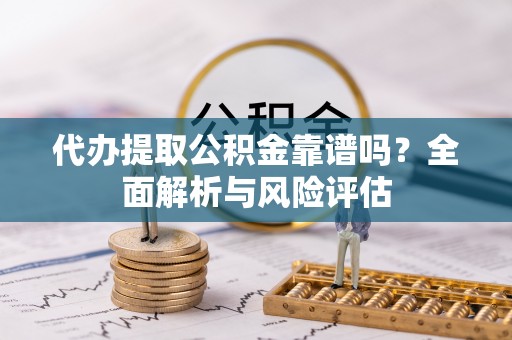 利川代办提取公积金靠谱吗？全面解析与风险评估