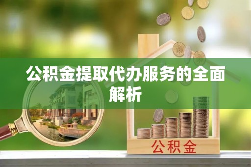 利川公积金提取代办服务的全面解析