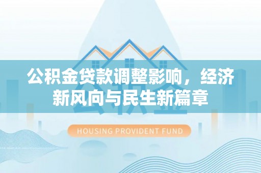 利川公积金贷款调整影响，经济新风向与民生新篇章