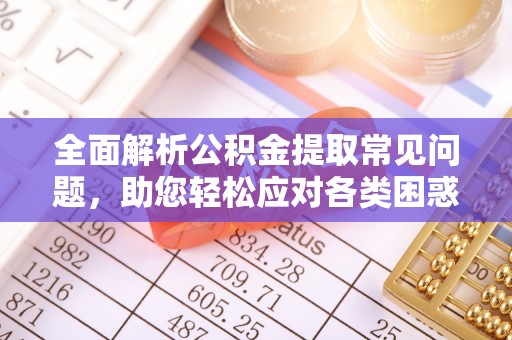 利川全面解析公积金提取常见问题，助您轻松应对各类困惑